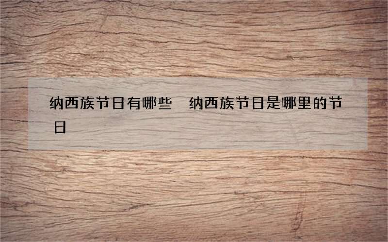 纳西族节日有哪些 纳西族节日是哪里的节日